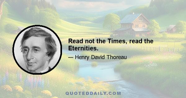 Read not the Times, read the Eternities.