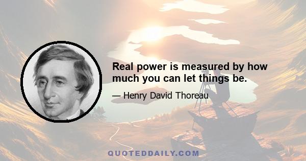 Real power is measured by how much you can let things be.