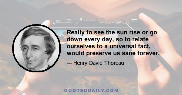 Really to see the sun rise or go down every day, so to relate ourselves to a universal fact, would preserve us sane forever.