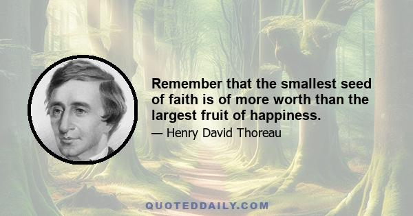 Remember that the smallest seed of faith is of more worth than the largest fruit of happiness.