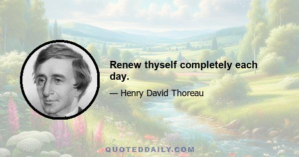 Renew thyself completely each day.