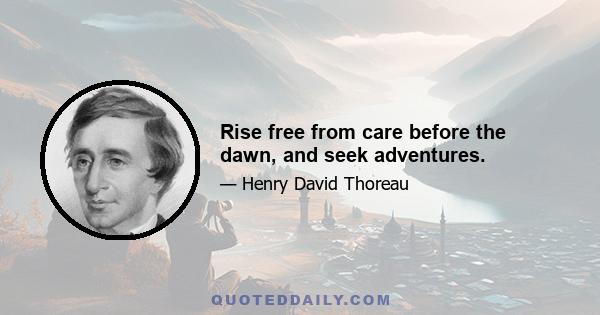 Rise free from care before the dawn, and seek adventures.