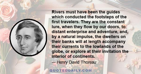 Rivers must have been the guides which conducted the footsteps of the first travelers. They are the constant lure, when they flow by our doors, to distant enterprise and adventure, and, by a natural impulse, the