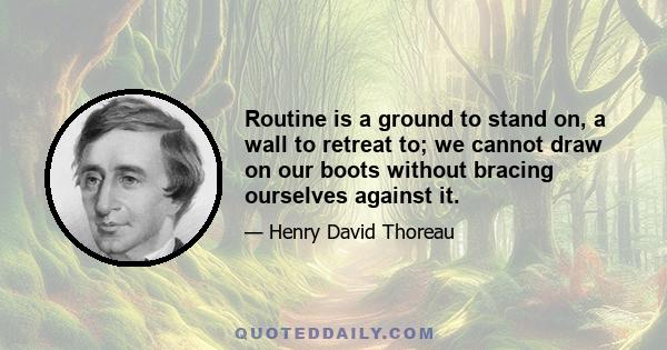 Routine is a ground to stand on, a wall to retreat to; we cannot draw on our boots without bracing ourselves against it.