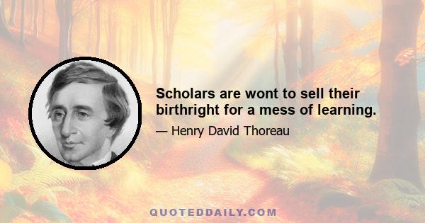 Scholars are wont to sell their birthright for a mess of learning.