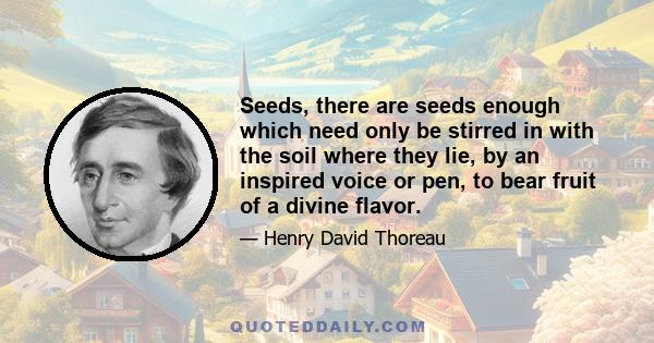 Seeds, there are seeds enough which need only be stirred in with the soil where they lie, by an inspired voice or pen, to bear fruit of a divine flavor.