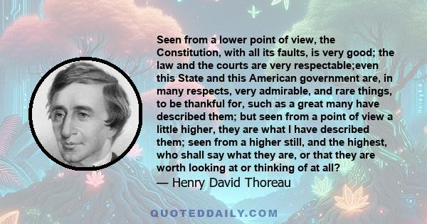 Seen from a lower point of view, the Constitution, with all its faults, is very good; the law and the courts are very respectable;even this State and this American government are, in many respects, very admirable, and