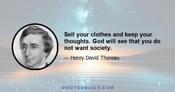 Sell your clothes and keep your thoughts. God will see that you do not want society.