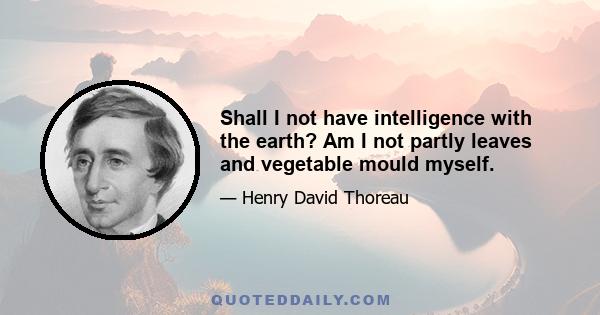 Shall I not have intelligence with the earth? Am I not partly leaves and vegetable mould myself.