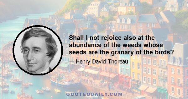 Shall I not rejoice also at the abundance of the weeds whose seeds are the granary of the birds?