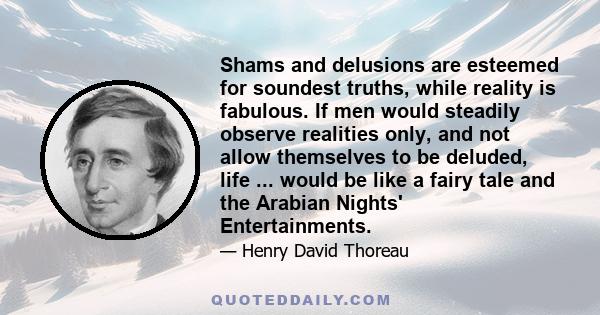 Shams and delusions are esteemed for soundest truths, while reality is fabulous. If men would steadily observe realities only, and not allow themselves to be deluded, life ... would be like a fairy tale and the Arabian