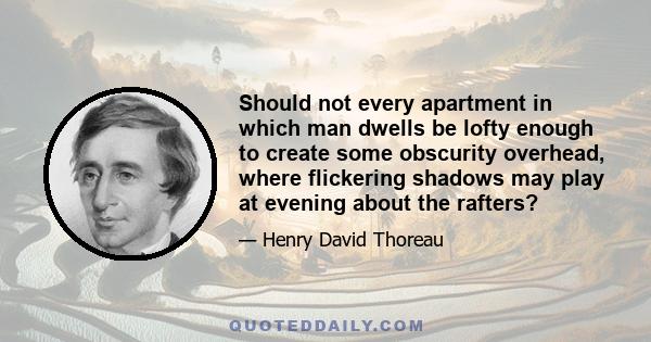 Should not every apartment in which man dwells be lofty enough to create some obscurity overhead, where flickering shadows may play at evening about the rafters?