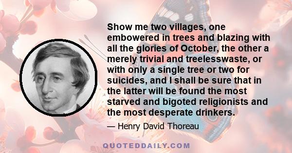 Show me two villages, one embowered in trees and blazing with all the glories of October, the other a merely trivial and treelesswaste, or with only a single tree or two for suicides, and I shall be sure that in the