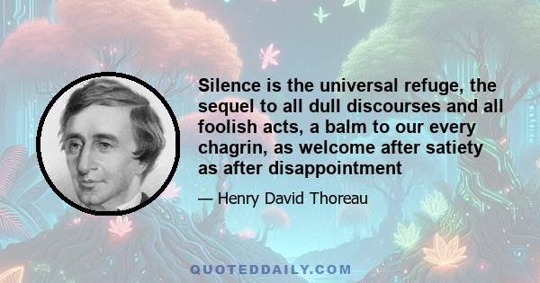 Silence is the universal refuge, the sequel to all dull discourses and all foolish acts, a balm to our every chagrin, as welcome after satiety as after disappointment