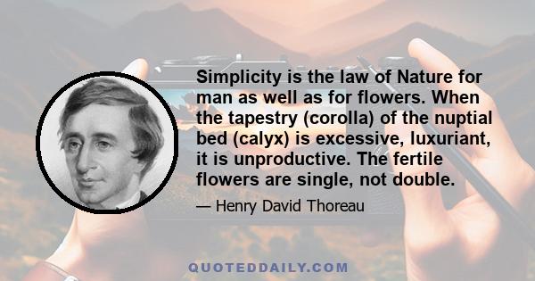 Simplicity is the law of Nature for man as well as for flowers. When the tapestry (corolla) of the nuptial bed (calyx) is excessive, luxuriant, it is unproductive. The fertile flowers are single, not double.