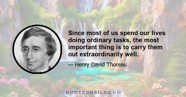 Since most of us spend our lives doing ordinary tasks, the most important thing is to carry them out extraordinarily well.