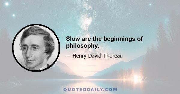 Slow are the beginnings of philosophy.