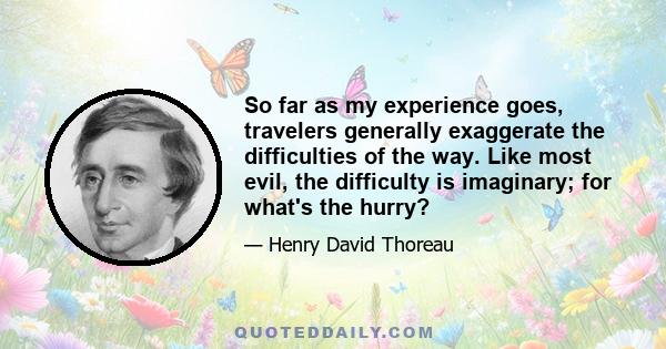 So far as my experience goes, travelers generally exaggerate the difficulties of the way. Like most evil, the difficulty is imaginary; for what's the hurry?