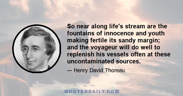 So near along life's stream are the fountains of innocence and youth making fertile its sandy margin; and the voyageur will do well to replenish his vessels often at these uncontaminated sources.