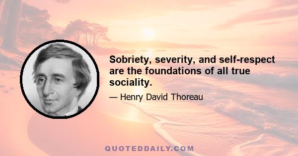 Sobriety, severity, and self-respect are the foundations of all true sociality.