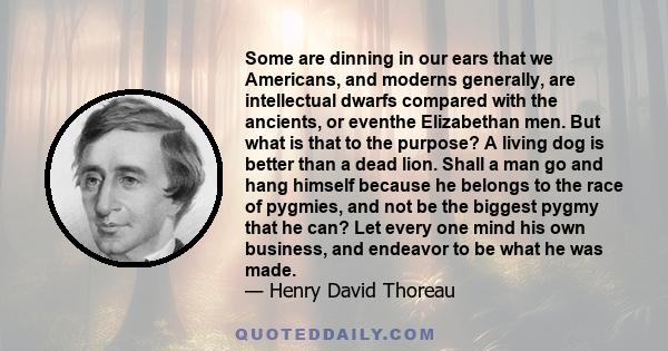 Some are dinning in our ears that we Americans, and moderns generally, are intellectual dwarfs compared with the ancients, or eventhe Elizabethan men. But what is that to the purpose? A living dog is better than a dead