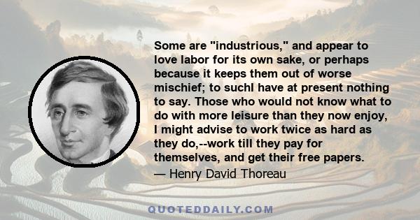 Some are industrious, and appear to love labor for its own sake, or perhaps because it keeps them out of worse mischief; to suchI have at present nothing to say. Those who would not know what to do with more leisure