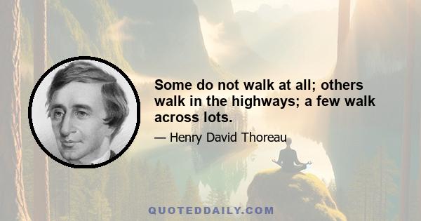 Some do not walk at all; others walk in the highways; a few walk across lots.