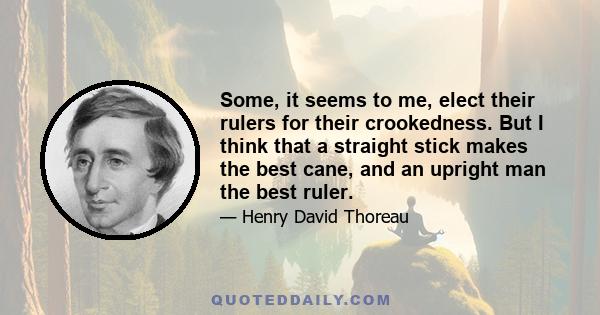 Some, it seems to me, elect their rulers for their crookedness. But I think that a straight stick makes the best cane, and an upright man the best ruler.