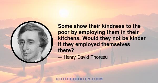 Some show their kindness to the poor by employing them in their kitchens. Would they not be kinder if they employed themselves there?