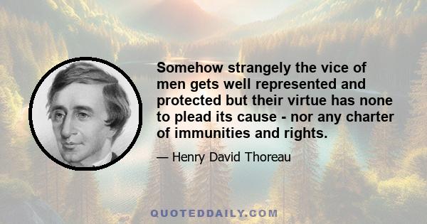 Somehow strangely the vice of men gets well represented and protected but their virtue has none to plead its cause - nor any charter of immunities and rights.