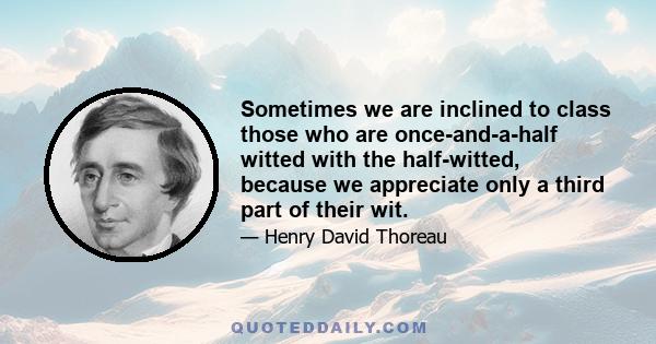 Sometimes we are inclined to class those who are once-and-a-half witted with the half-witted, because we appreciate only a third part of their wit.