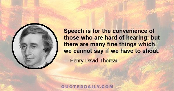 Speech is for the convenience of those who are hard of hearing; but there are many fine things which we cannot say if we have to shout.