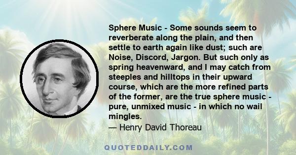 Sphere Music - Some sounds seem to reverberate along the plain, and then settle to earth again like dust; such are Noise, Discord, Jargon. But such only as spring heavenward, and I may catch from steeples and hilltops