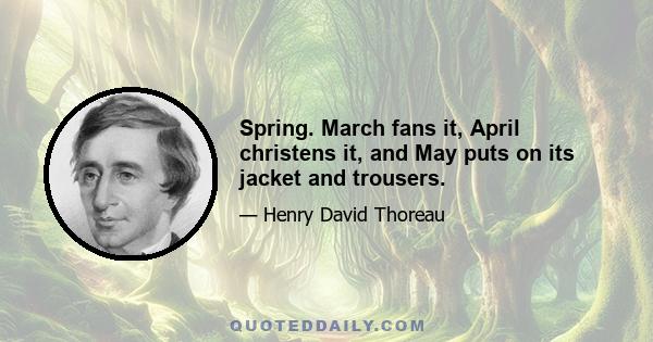 Spring. March fans it, April christens it, and May puts on its jacket and trousers.