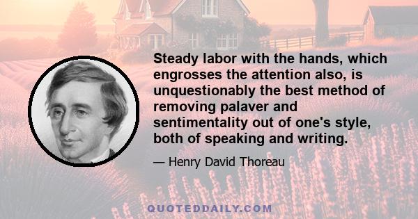 Steady labor with the hands, which engrosses the attention also, is unquestionably the best method of removing palaver and sentimentality out of one's style, both of speaking and writing.