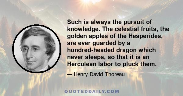 Such is always the pursuit of knowledge. The celestial fruits, the golden apples of the Hesperides, are ever guarded by a hundred-headed dragon which never sleeps, so that it is an Herculean labor to pluck them.