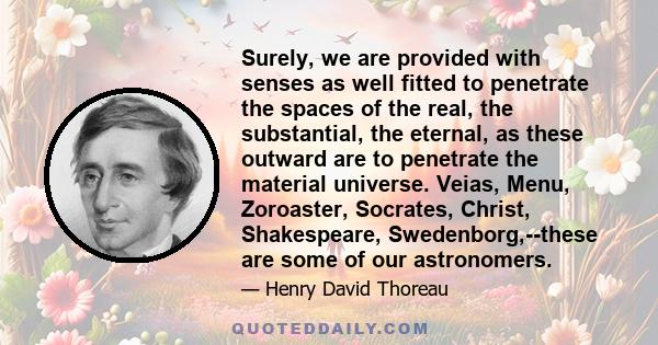 Surely, we are provided with senses as well fitted to penetrate the spaces of the real, the substantial, the eternal, as these outward are to penetrate the material universe. Veias, Menu, Zoroaster, Socrates, Christ,