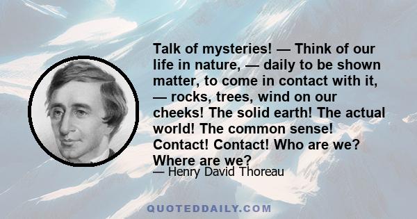 Talk of mysteries! — Think of our life in nature, — daily to be shown matter, to come in contact with it, — rocks, trees, wind on our cheeks! The solid earth! The actual world! The common sense! Contact! Contact! Who