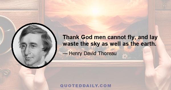 Thank God men cannot fly, and lay waste the sky as well as the earth.