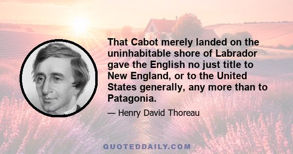 That Cabot merely landed on the uninhabitable shore of Labrador gave the English no just title to New England, or to the United States generally, any more than to Patagonia.