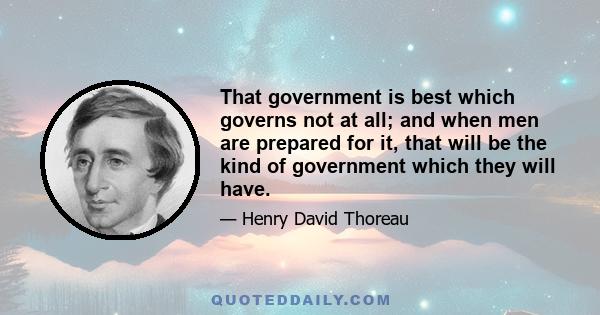 That government is best which governs not at all; and when men are prepared for it, that will be the kind of government which they will have.