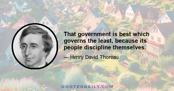 That government is best which governs the least, because its people discipline themselves.