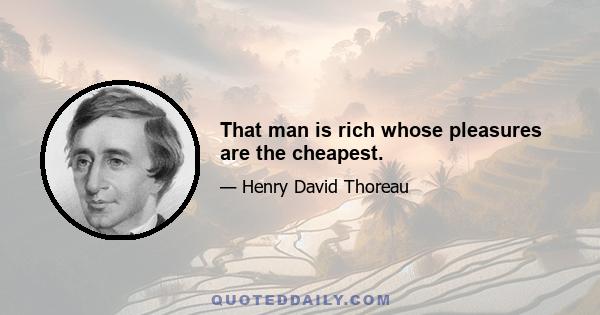 That man is rich whose pleasures are the cheapest.