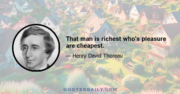 That man is richest who's pleasure are cheapest.