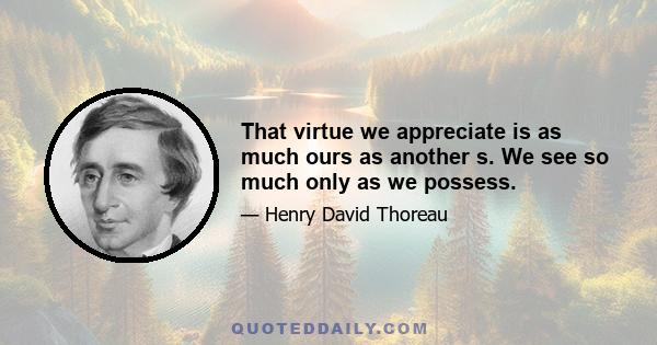 That virtue we appreciate is as much ours as another s. We see so much only as we possess.