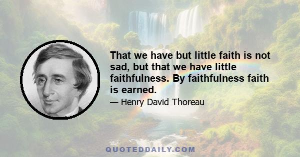 That we have but little faith is not sad, but that we have little faithfulness. By faithfulness faith is earned.