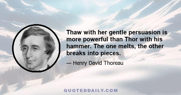 Thaw with her gentle persuasion is more powerful than Thor with his hammer. The one melts, the other breaks into pieces.