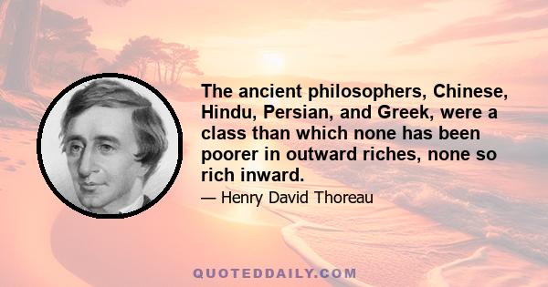 The ancient philosophers, Chinese, Hindu, Persian, and Greek, were a class than which none has been poorer in outward riches, none so rich inward.