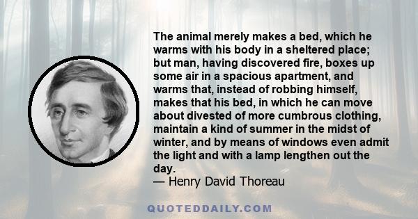 The animal merely makes a bed, which he warms with his body, in a sheltered place; but man, having discovered fire, boxes up someair in a spacious apartment, and warms that.... Thus he goes a step or two beyond