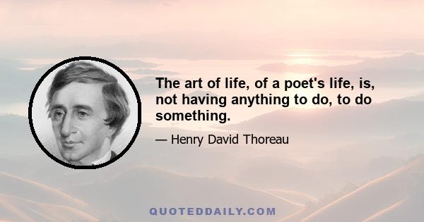 The art of life, of a poet's life, is, not having anything to do, to do something.